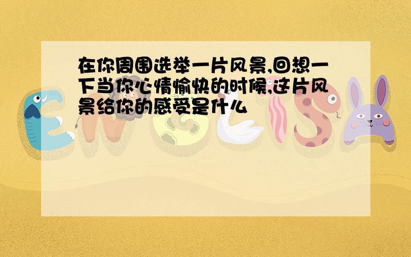 在你周围选举一片风景,回想一下当你心情愉快的时候,这片风景给你的感受是什么