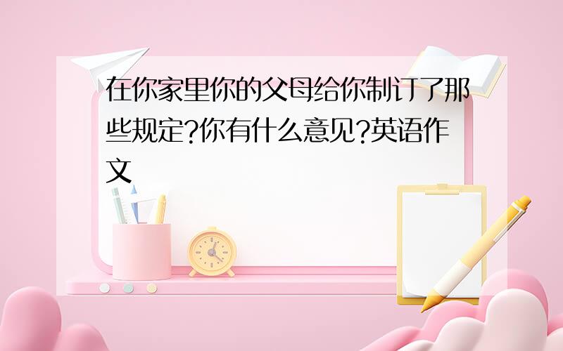 在你家里你的父母给你制订了那些规定?你有什么意见?英语作文