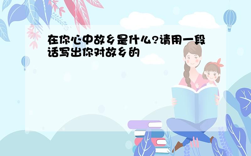 在你心中故乡是什么?请用一段话写出你对故乡的