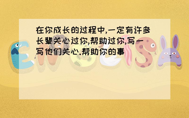 在你成长的过程中,一定有许多长辈关心过你,帮助过你,写一写他们关心.帮助你的事