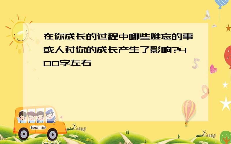 在你成长的过程中哪些难忘的事或人对你的成长产生了影响?400字左右