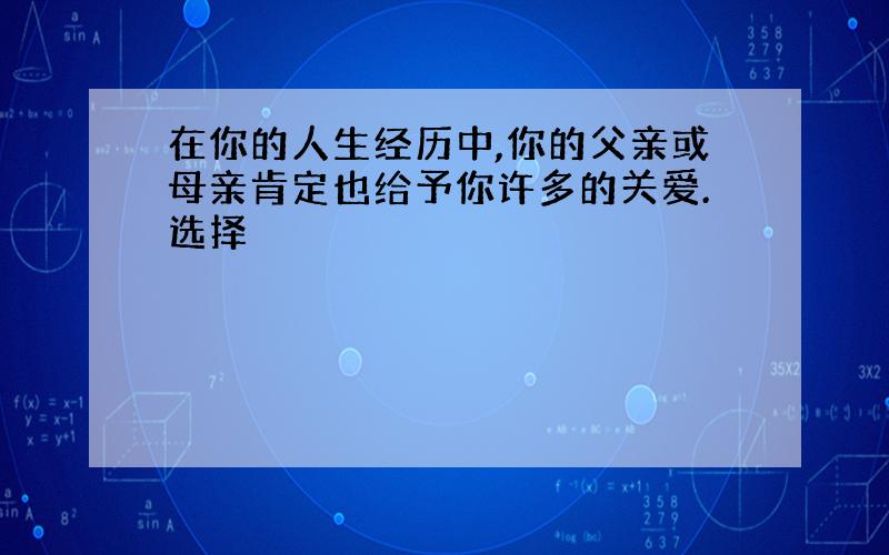 在你的人生经历中,你的父亲或母亲肯定也给予你许多的关爱.选择