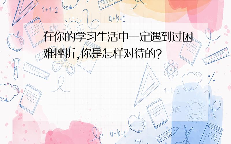 在你的学习生活中一定遇到过困难挫折,你是怎样对待的?