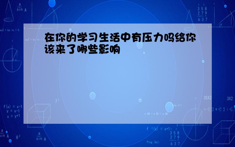 在你的学习生活中有压力吗给你该来了哪些影响