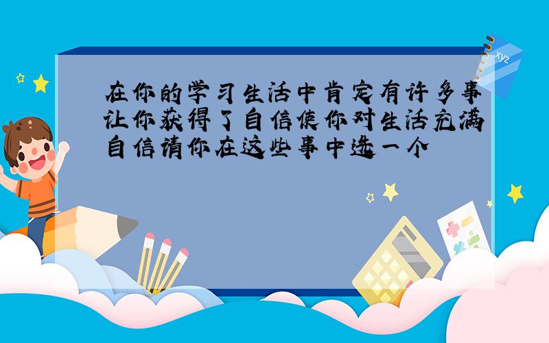 在你的学习生活中肯定有许多事让你获得了自信使你对生活充满自信请你在这些事中选一个