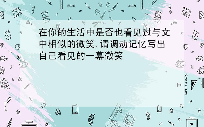 在你的生活中是否也看见过与文中相似的微笑,请调动记忆写出自己看见的一幕微笑