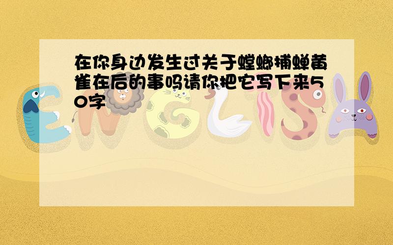 在你身边发生过关于螳螂捕蝉黄雀在后的事吗请你把它写下来50字