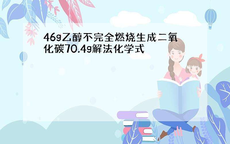 46g乙醇不完全燃烧生成二氧化碳70.4g解法化学式