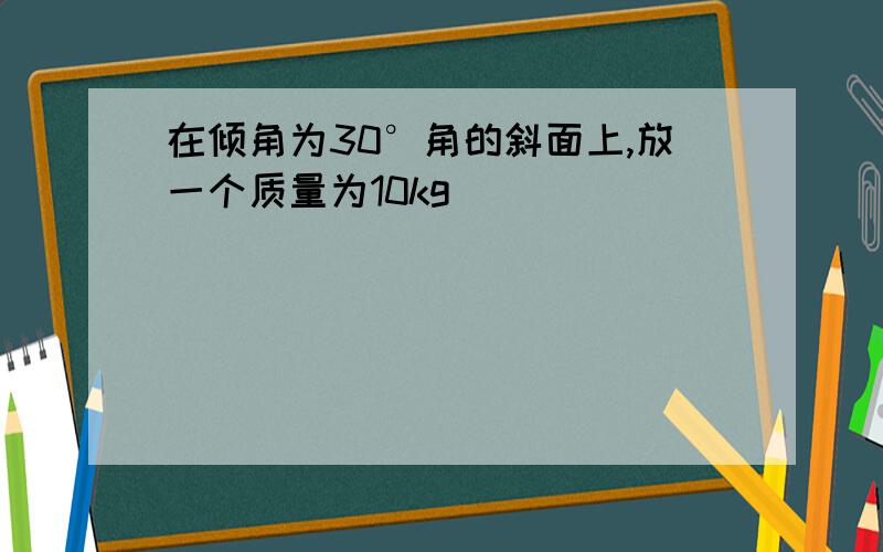 在倾角为30°角的斜面上,放一个质量为10kg