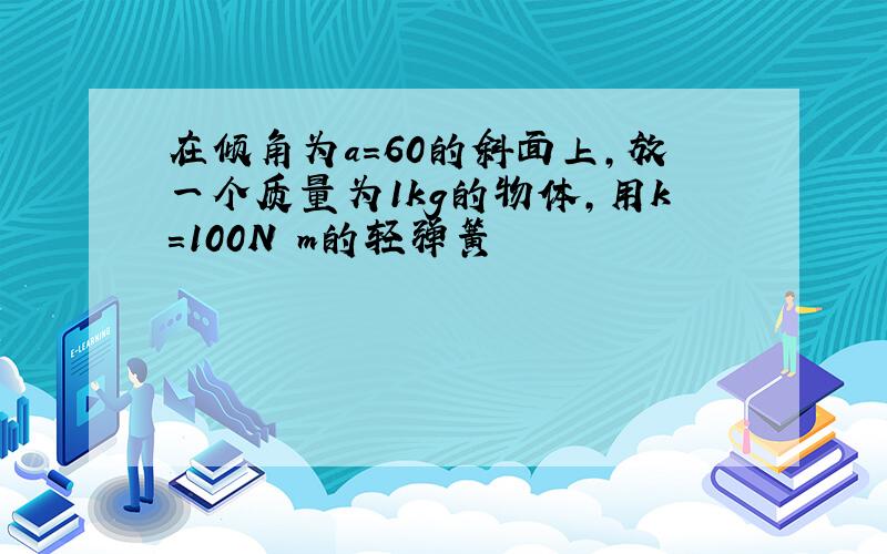 在倾角为a=60的斜面上,放一个质量为1kg的物体,用k=100N m的轻弹簧