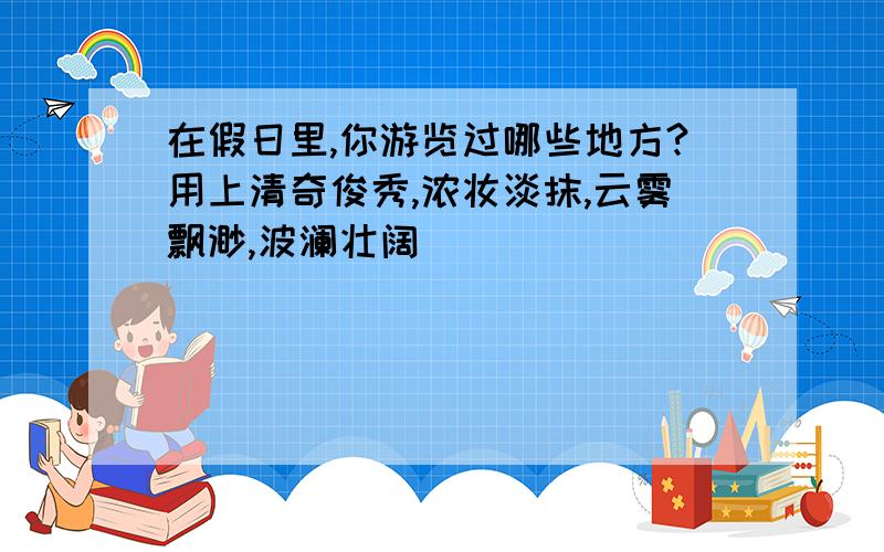 在假日里,你游览过哪些地方?用上清奇俊秀,浓妆淡抹,云雾飘渺,波澜壮阔