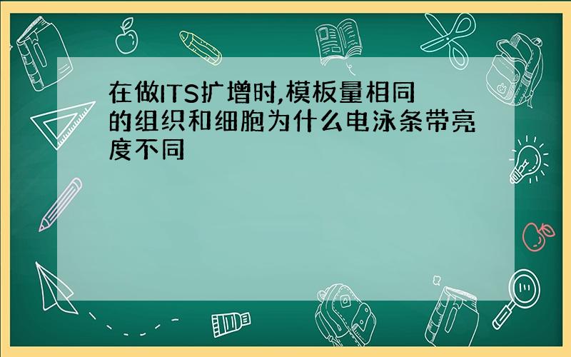 在做ITS扩增时,模板量相同的组织和细胞为什么电泳条带亮度不同