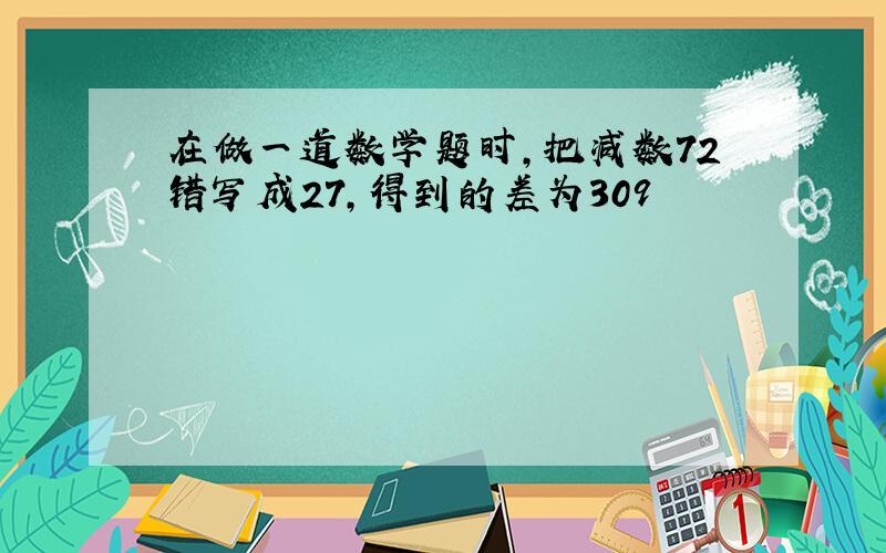 在做一道数学题时,把减数72错写成27,得到的差为309