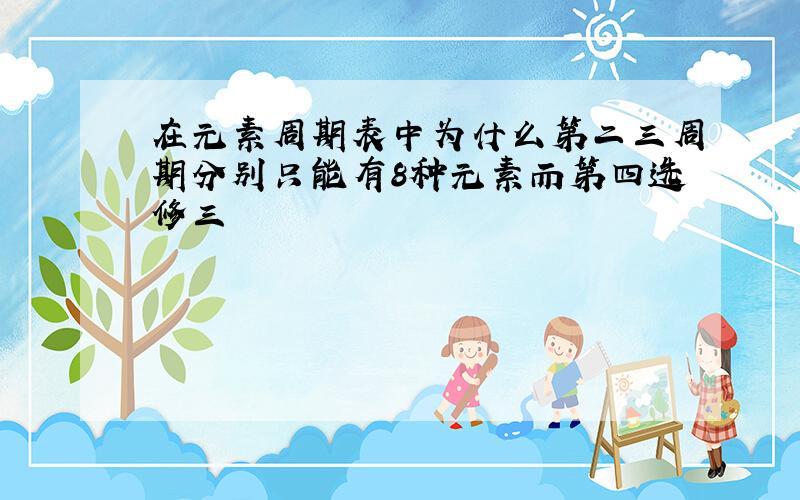 在元素周期表中为什么第二三周期分别只能有8种元素而第四选修三