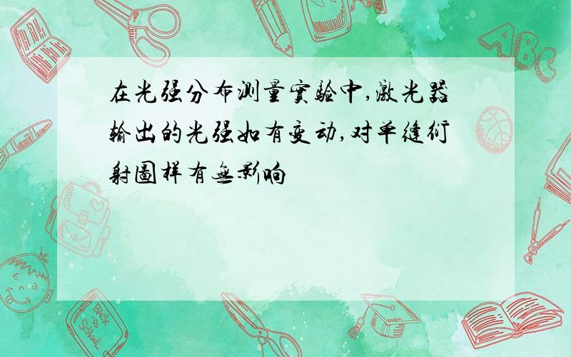 在光强分布测量实验中,激光器输出的光强如有变动,对单缝衍射图样有无影响