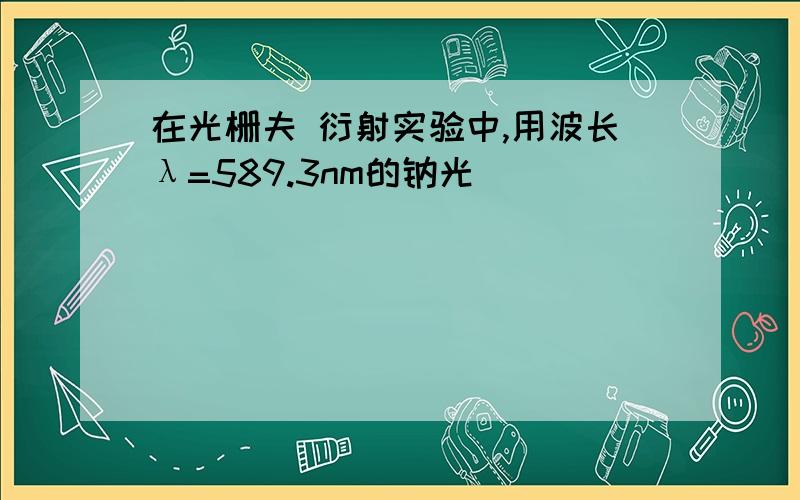 在光栅夫 衍射实验中,用波长λ=589.3nm的钠光