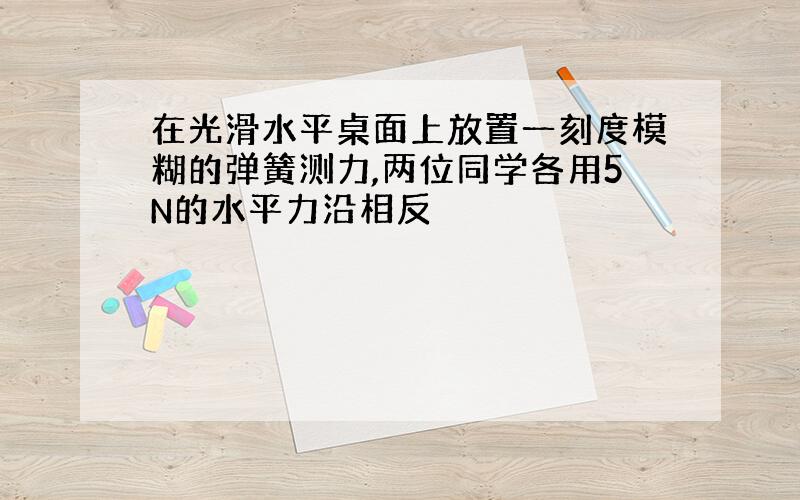 在光滑水平桌面上放置一刻度模糊的弹簧测力,两位同学各用5N的水平力沿相反