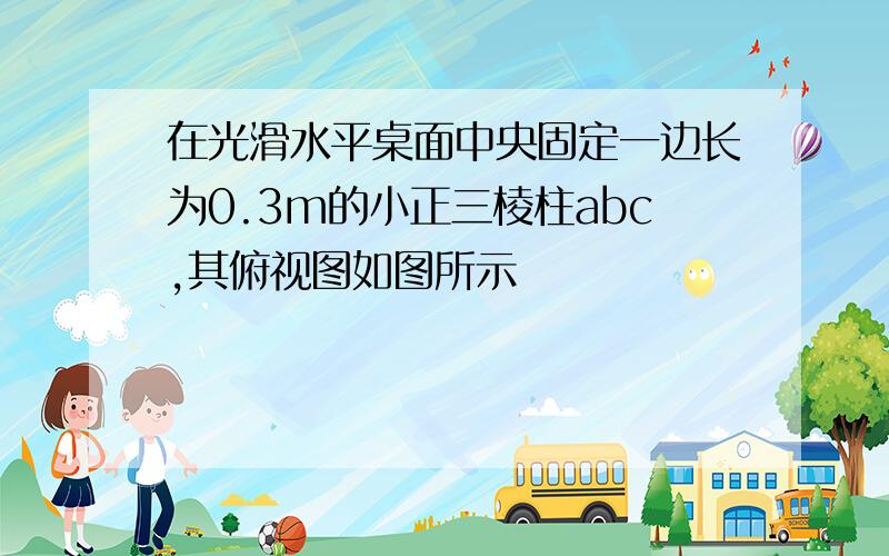 在光滑水平桌面中央固定一边长为0.3m的小正三棱柱abc,其俯视图如图所示