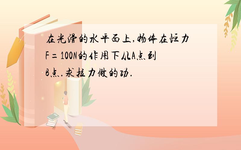 在光滑的水平面上,物体在恒力F=100N的作用下从A点到B点.求拉力做的功.