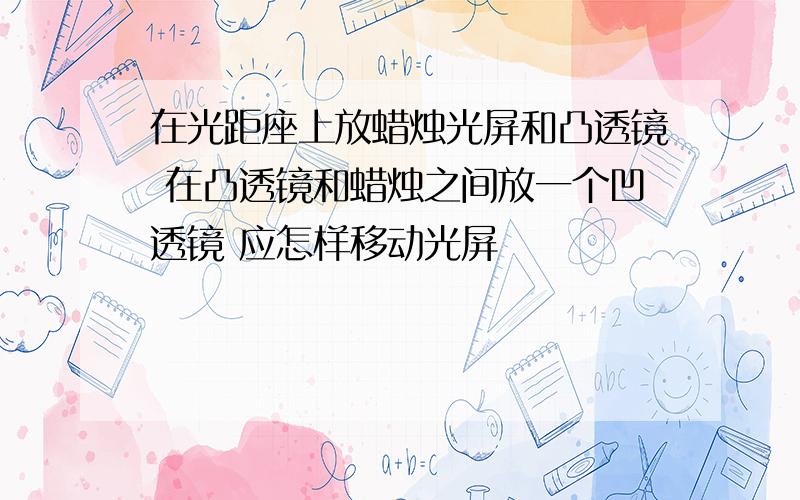 在光距座上放蜡烛光屏和凸透镜 在凸透镜和蜡烛之间放一个凹透镜 应怎样移动光屏