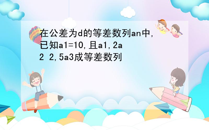 在公差为d的等差数列an中,已知a1=10,且a1,2a2 2,5a3成等差数列