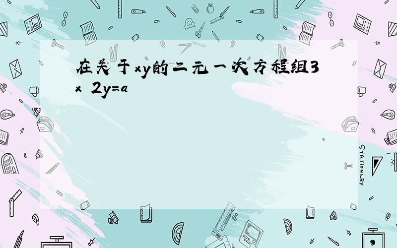 在关于xy的二元一次方程组3x 2y=a