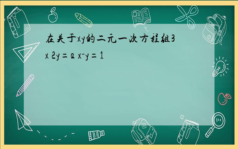 在关于xy的二元一次方程组3x 2y=a x-y=1