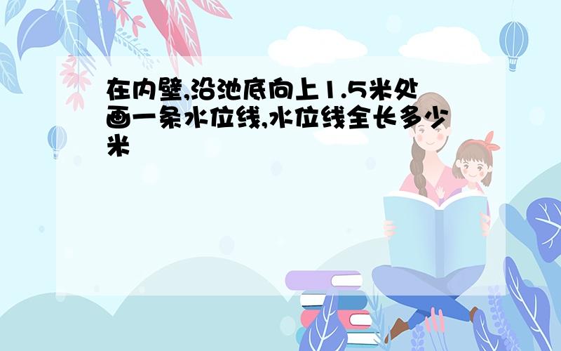 在内壁,沿池底向上1.5米处画一条水位线,水位线全长多少米