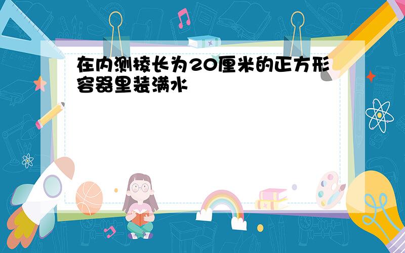 在内测棱长为20厘米的正方形容器里装满水