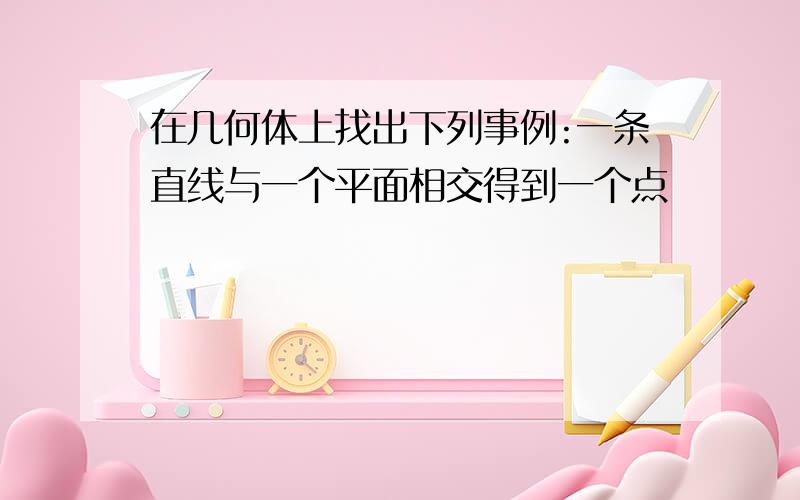 在几何体上找出下列事例:一条直线与一个平面相交得到一个点