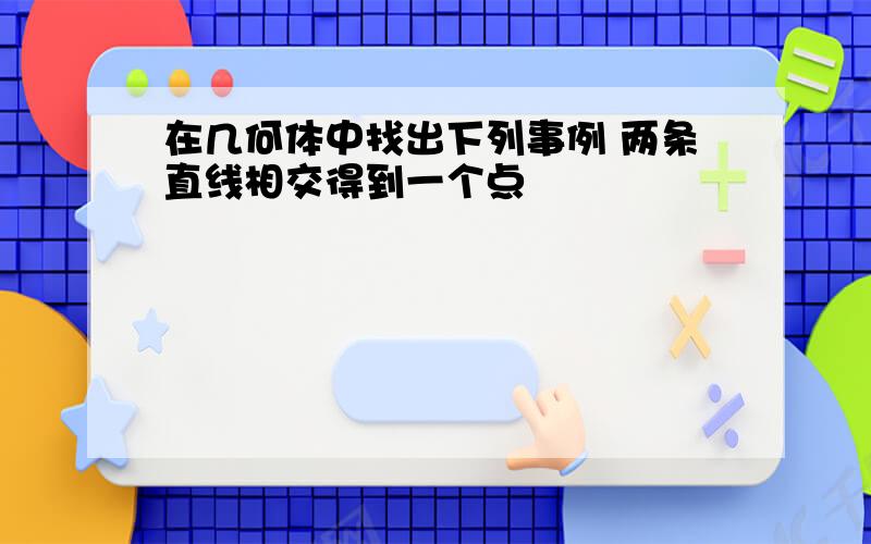 在几何体中找出下列事例 两条直线相交得到一个点