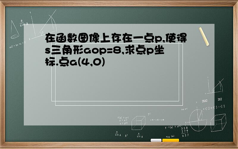 在函数图像上存在一点p,使得s三角形aop=8,求点p坐标.点a(4,0)