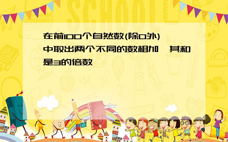 在前100个自然数(除0外)中取出两个不同的数相加,其和是3的倍数