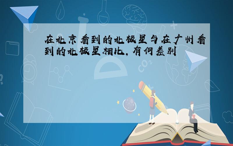 在北京看到的北极星与在广州看到的北极星相比,有何差别