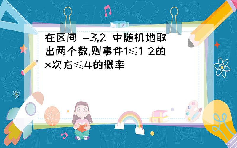 在区间 -3,2 中随机地取出两个数,则事件1≤1 2的x次方≤4的概率