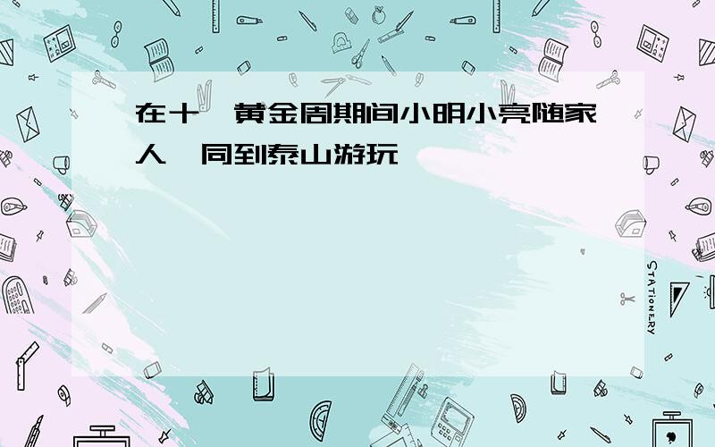 在十一黄金周期间小明小亮随家人一同到泰山游玩