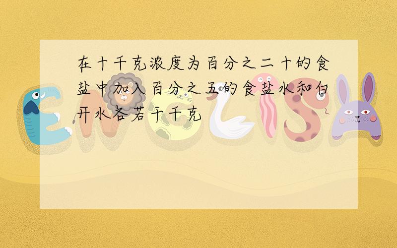 在十千克浓度为百分之二十的食盐中加入百分之五的食盐水和白开水各若干千克