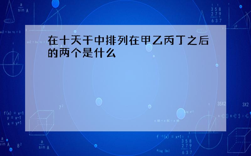 在十天干中排列在甲乙丙丁之后的两个是什么