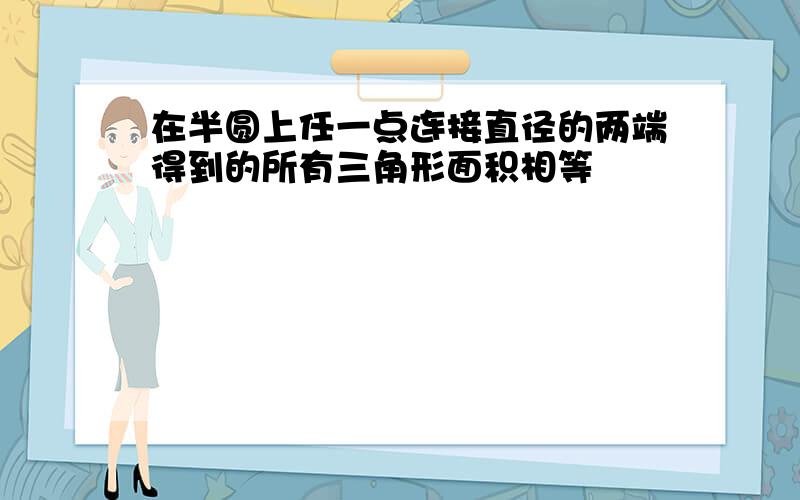 在半圆上任一点连接直径的两端得到的所有三角形面积相等