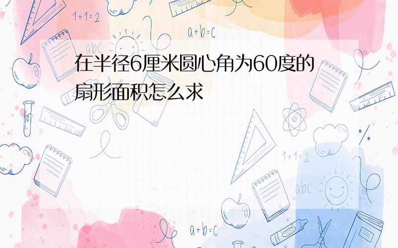 在半径6厘米圆心角为60度的扇形面积怎么求