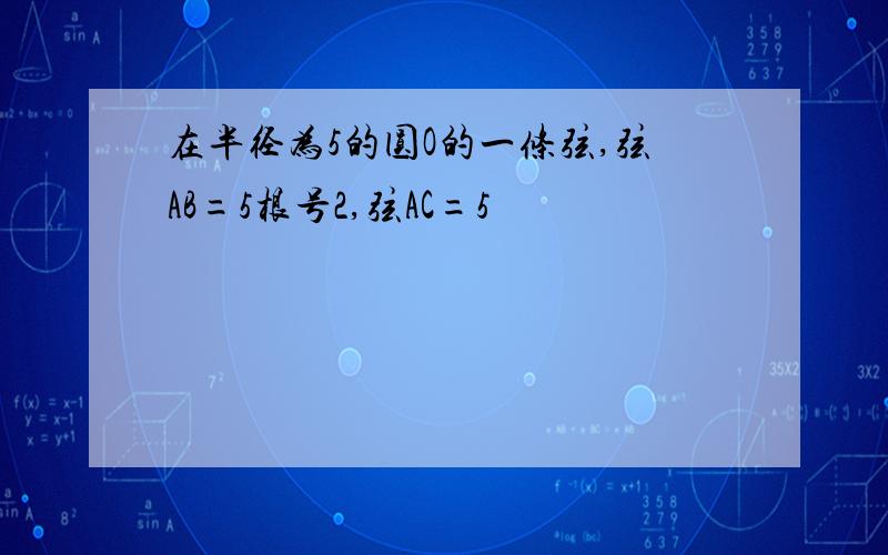 在半径为5的圆O的一条弦,弦AB=5根号2,弦AC=5