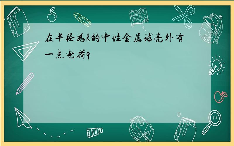 在半径为R的中性金属球壳外有一点电荷q