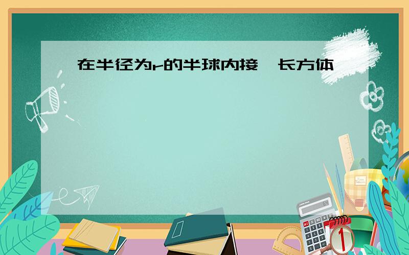 在半径为r的半球内接一长方体