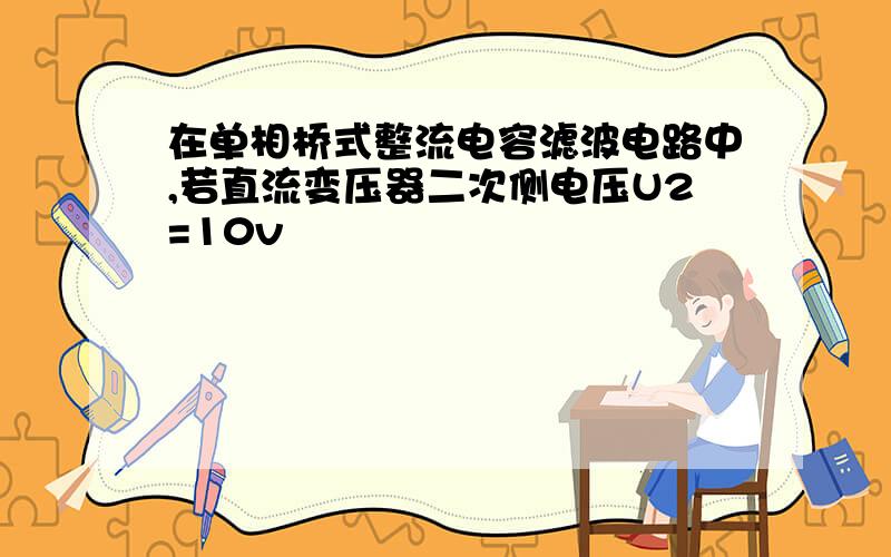 在单相桥式整流电容滤波电路中,若直流变压器二次侧电压U2=10v