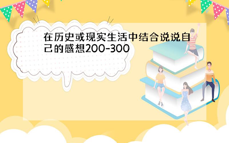 在历史或现实生活中结合说说自己的感想200-300