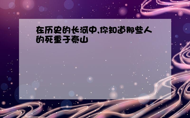 在历史的长河中,你知道那些人的死重于泰山