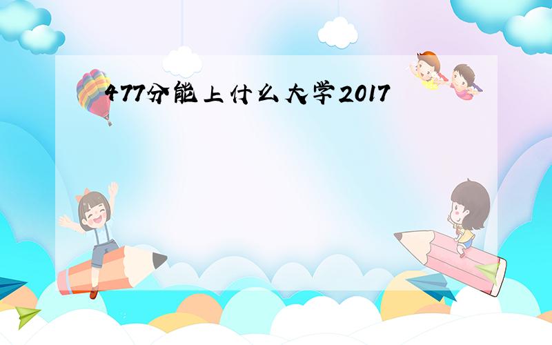 477分能上什么大学2017