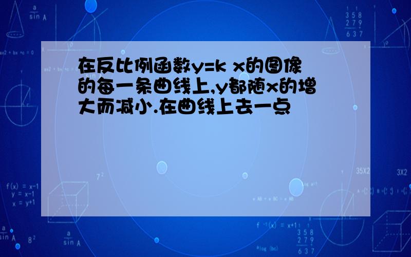 在反比例函数y=k x的图像的每一条曲线上,y都随x的增大而减小.在曲线上去一点