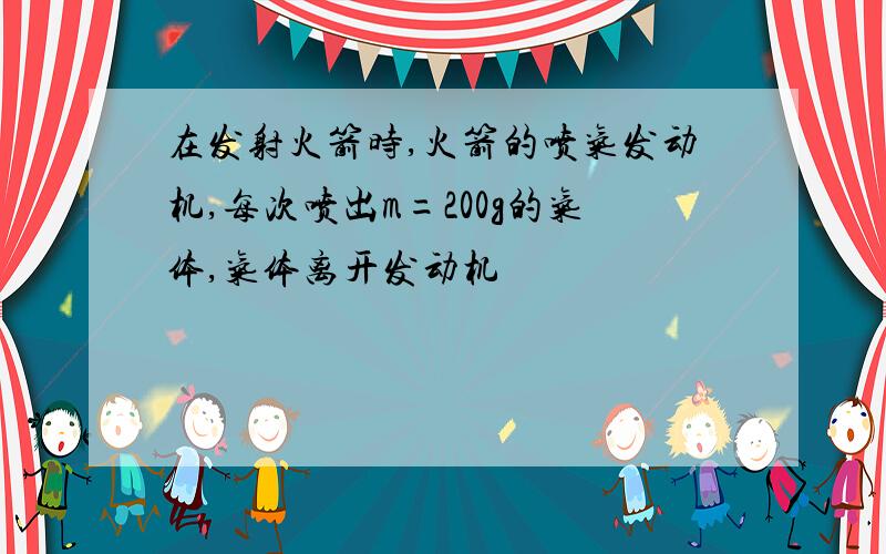 在发射火箭时,火箭的喷气发动机,每次喷出m=200g的气体,气体离开发动机