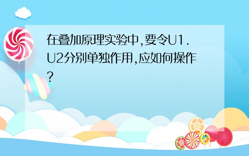 在叠加原理实验中,要令U1.U2分别单独作用,应如何操作?